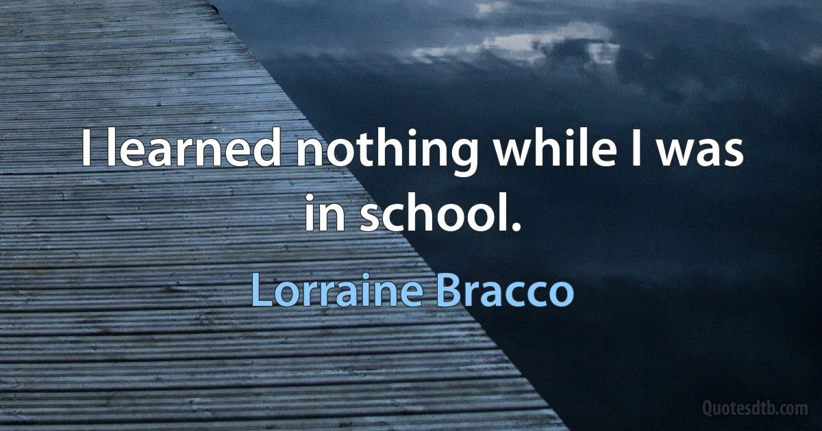 I learned nothing while I was in school. (Lorraine Bracco)