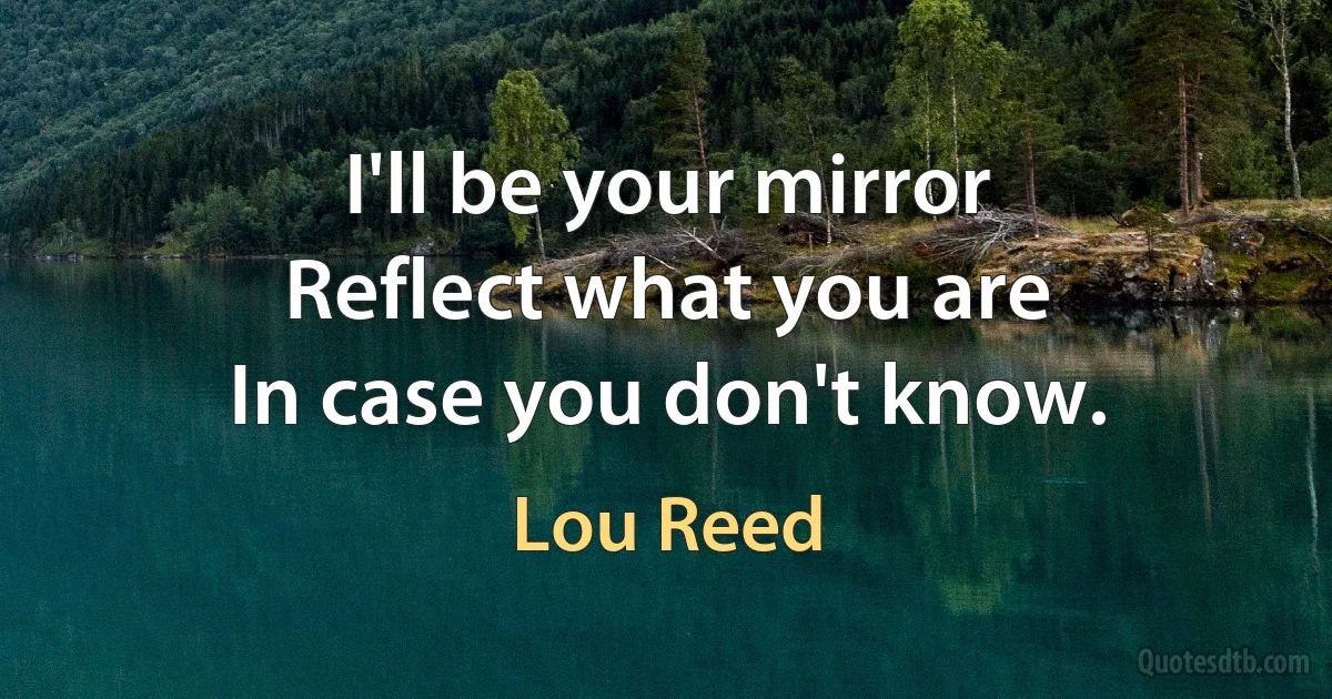 I'll be your mirror
Reflect what you are
In case you don't know. (Lou Reed)