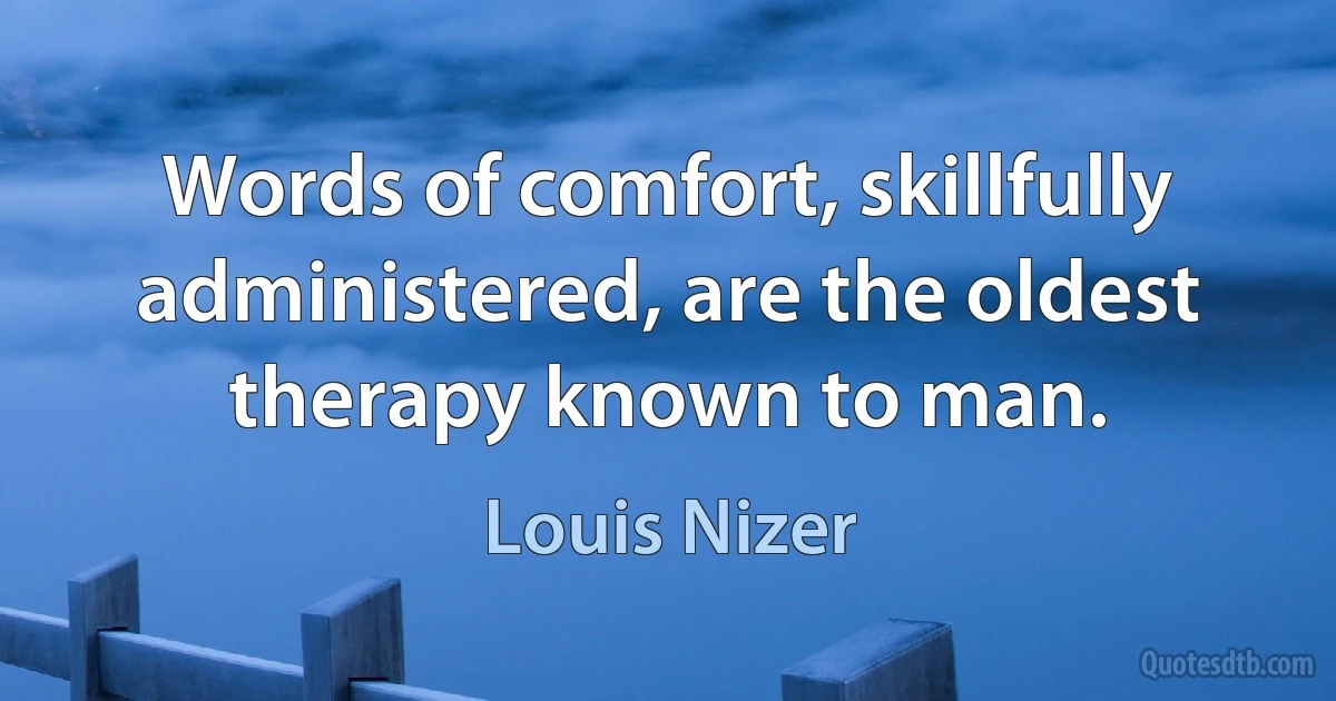 Words of comfort, skillfully administered, are the oldest therapy known to man. (Louis Nizer)