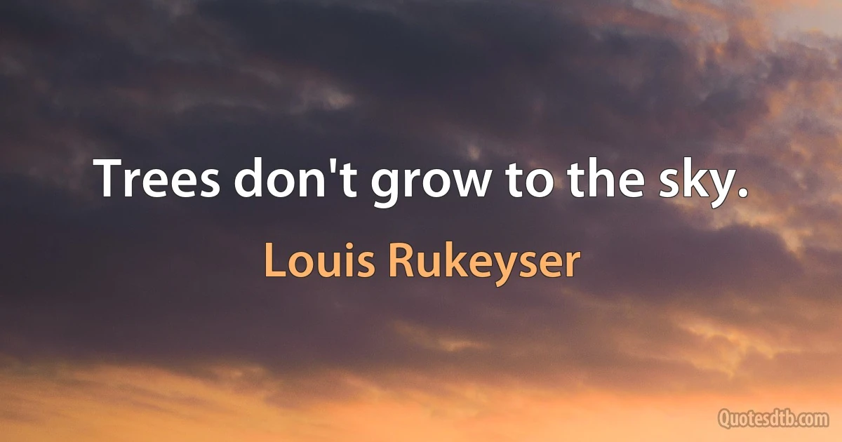 Trees don't grow to the sky. (Louis Rukeyser)