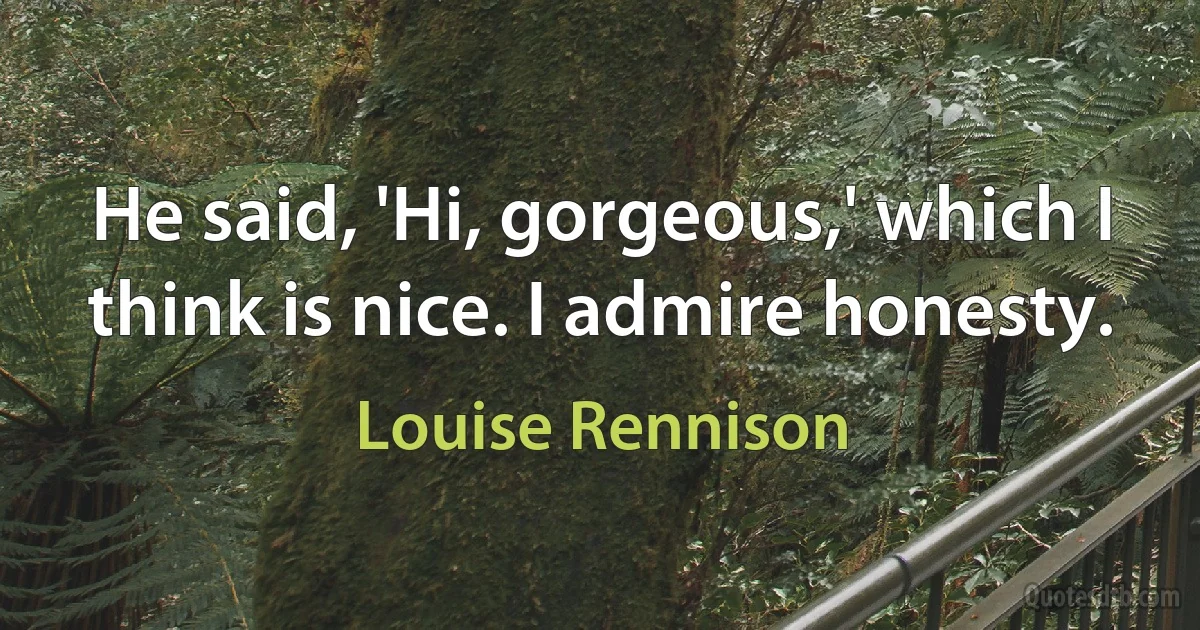 He said, 'Hi, gorgeous,' which I think is nice. I admire honesty. (Louise Rennison)