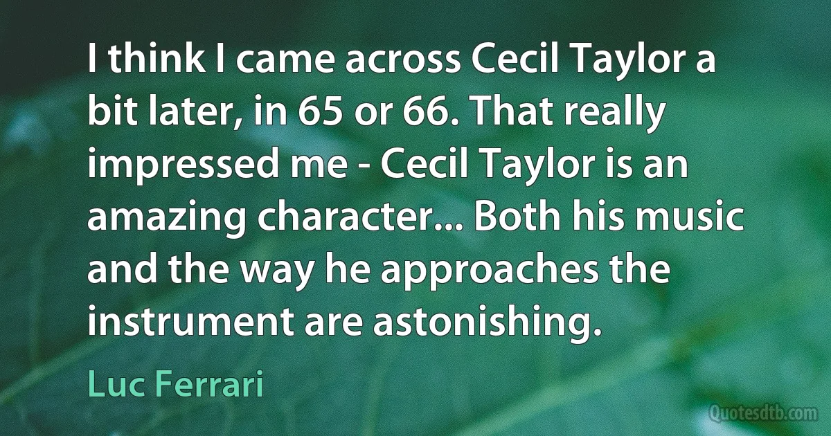 I think I came across Cecil Taylor a bit later, in 65 or 66. That really impressed me - Cecil Taylor is an amazing character... Both his music and the way he approaches the instrument are astonishing. (Luc Ferrari)