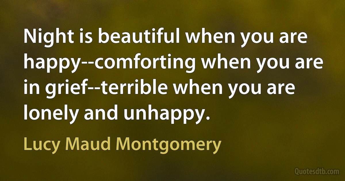 Night is beautiful when you are happy--comforting when you are in grief--terrible when you are lonely and unhappy. (Lucy Maud Montgomery)