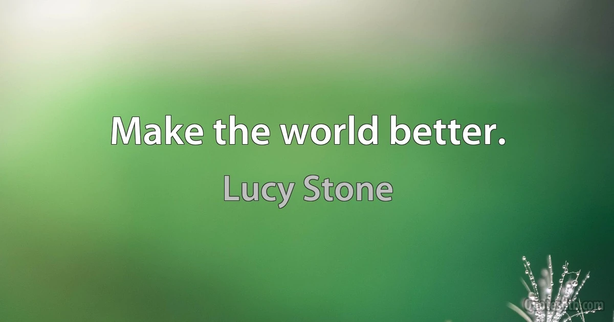 Make the world better. (Lucy Stone)