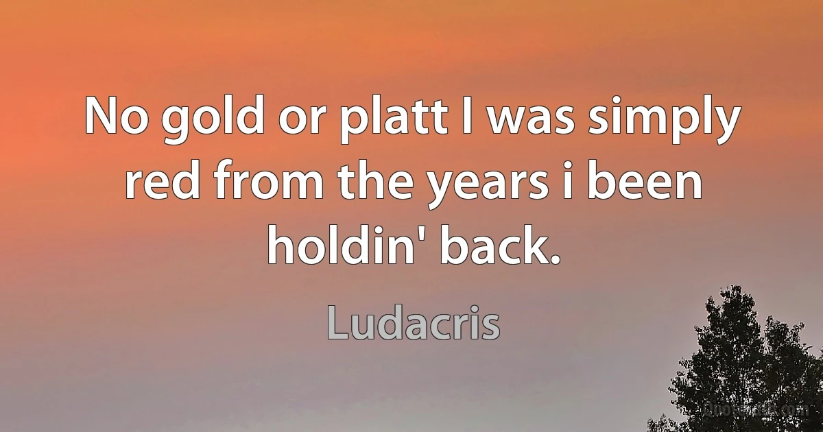 No gold or platt I was simply red from the years i been holdin' back. (Ludacris)