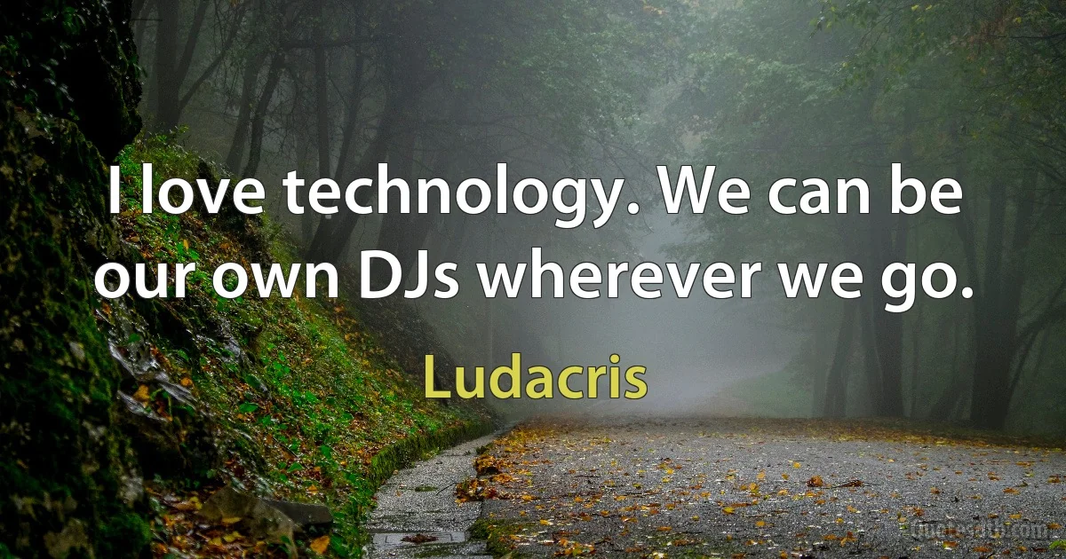 I love technology. We can be our own DJs wherever we go. (Ludacris)