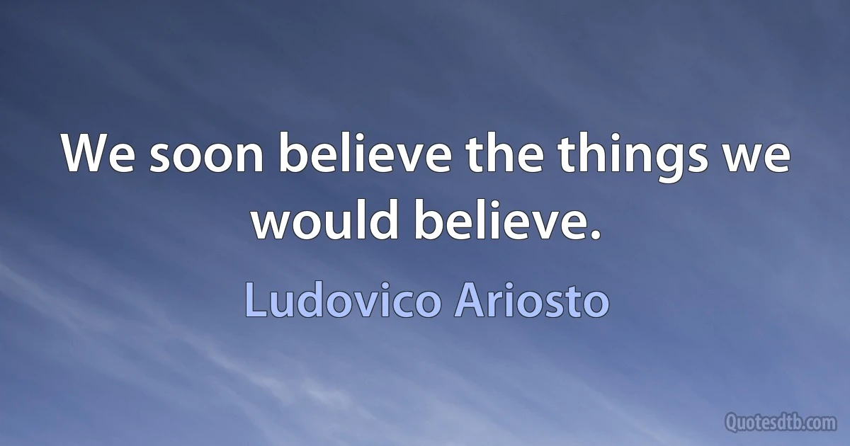 We soon believe the things we would believe. (Ludovico Ariosto)