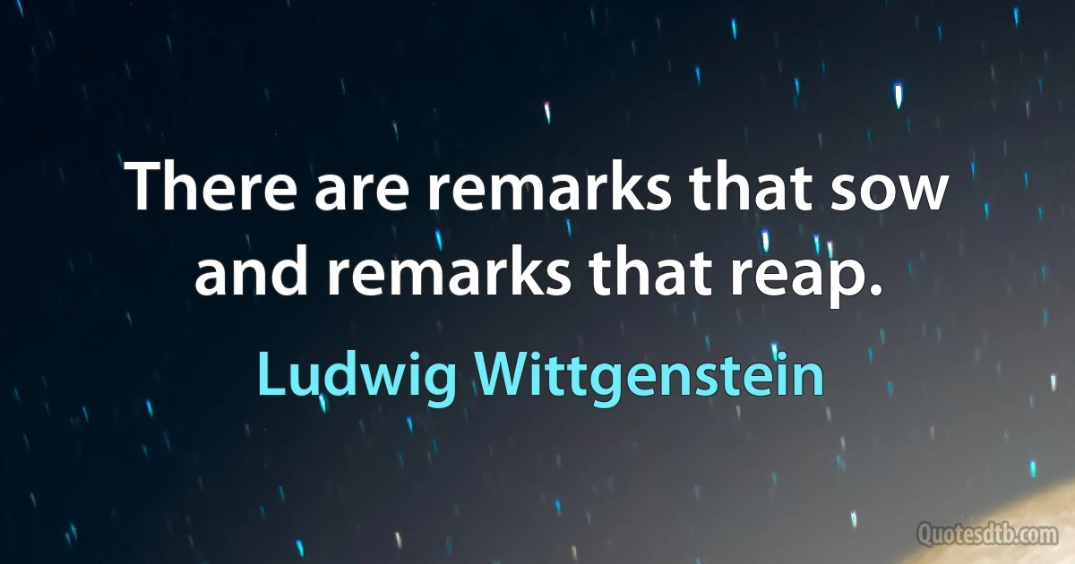 There are remarks that sow and remarks that reap. (Ludwig Wittgenstein)