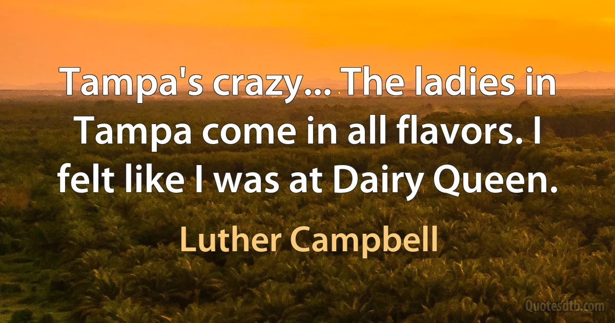 Tampa's crazy... The ladies in Tampa come in all flavors. I felt like I was at Dairy Queen. (Luther Campbell)