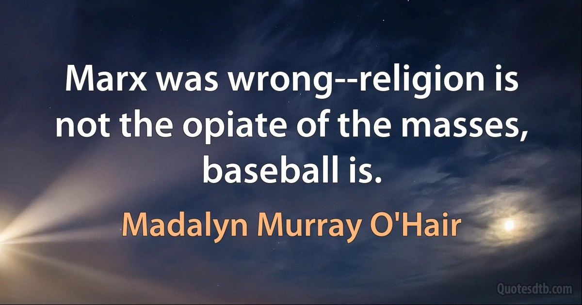 Marx was wrong--religion is not the opiate of the masses, baseball is. (Madalyn Murray O'Hair)