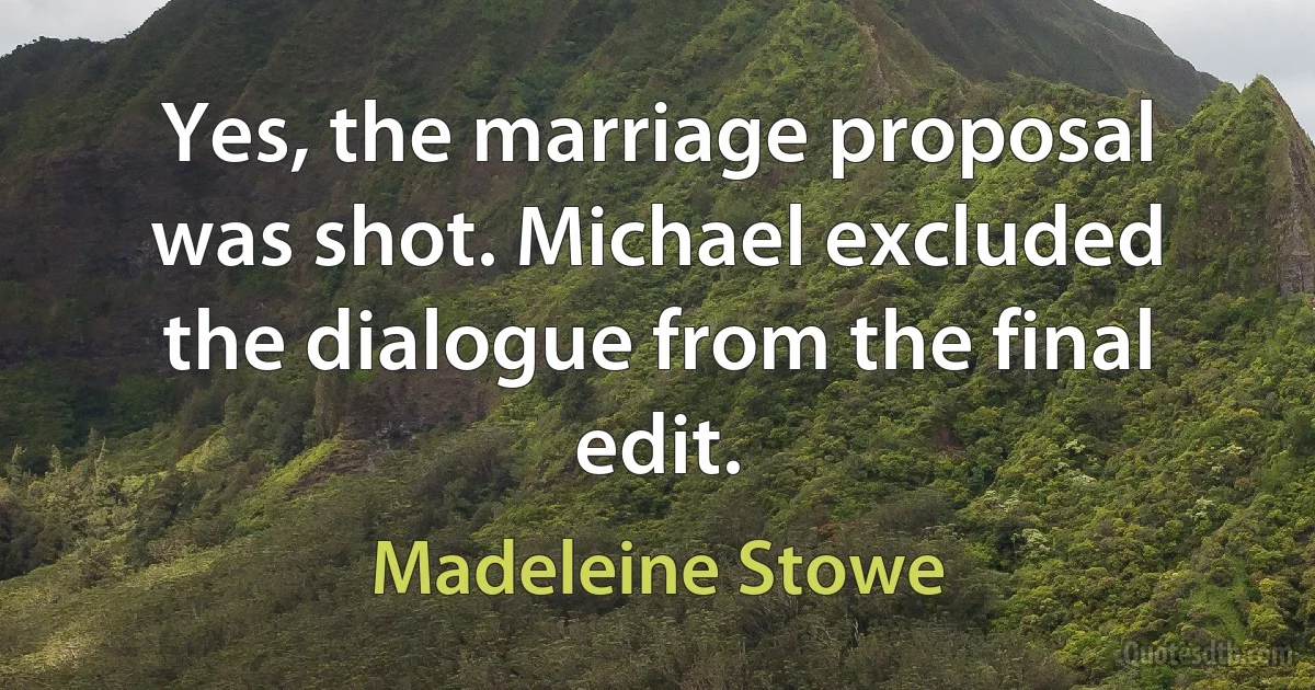 Yes, the marriage proposal was shot. Michael excluded the dialogue from the final edit. (Madeleine Stowe)