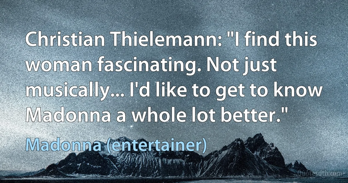 Christian Thielemann: "I find this woman fascinating. Not just musically... I'd like to get to know Madonna a whole lot better." (Madonna (entertainer))