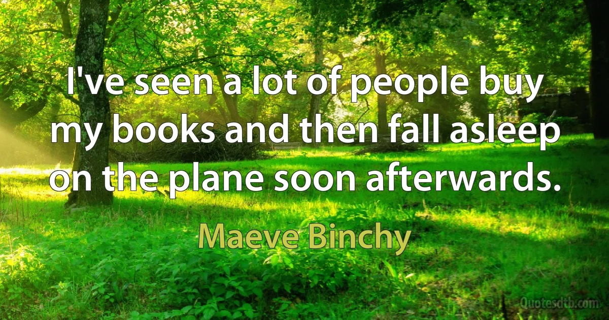 I've seen a lot of people buy my books and then fall asleep on the plane soon afterwards. (Maeve Binchy)