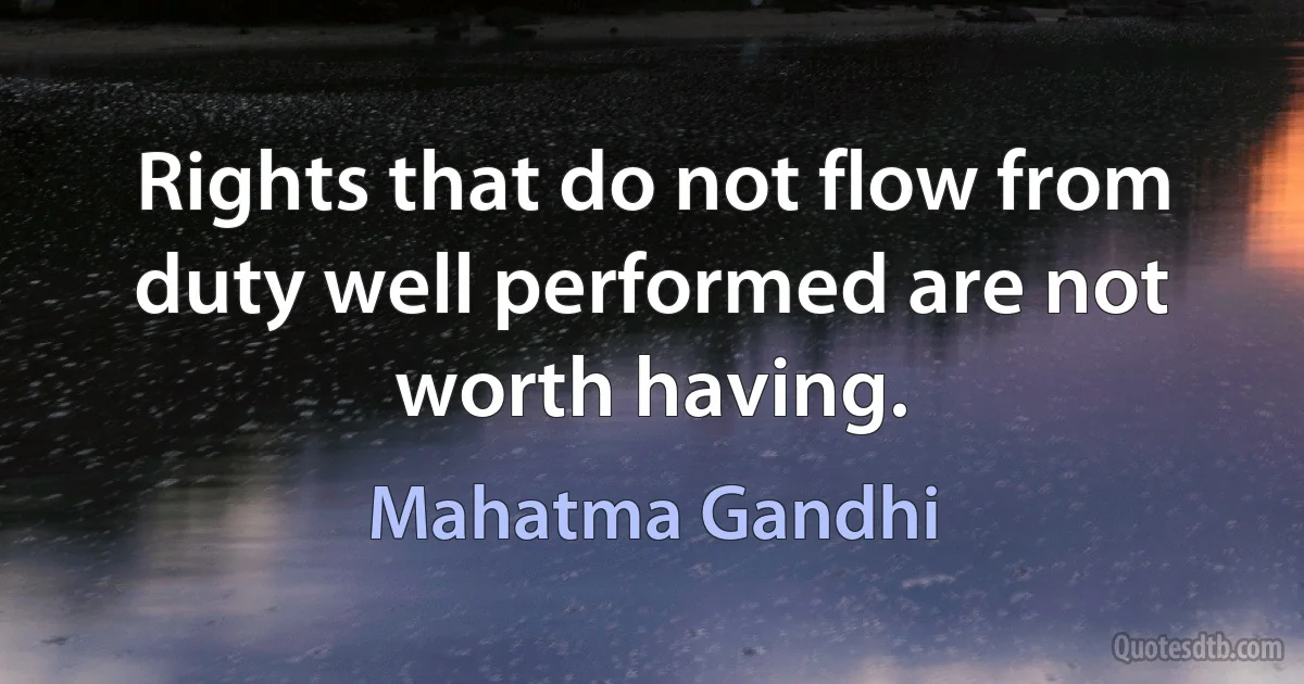 Rights that do not flow from duty well performed are not worth having. (Mahatma Gandhi)