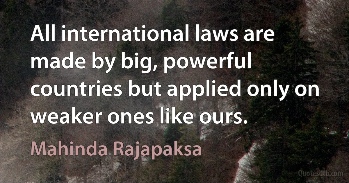 All international laws are made by big, powerful countries but applied only on weaker ones like ours. (Mahinda Rajapaksa)