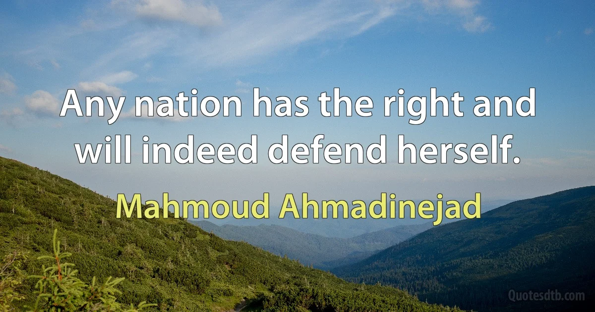 Any nation has the right and will indeed defend herself. (Mahmoud Ahmadinejad)