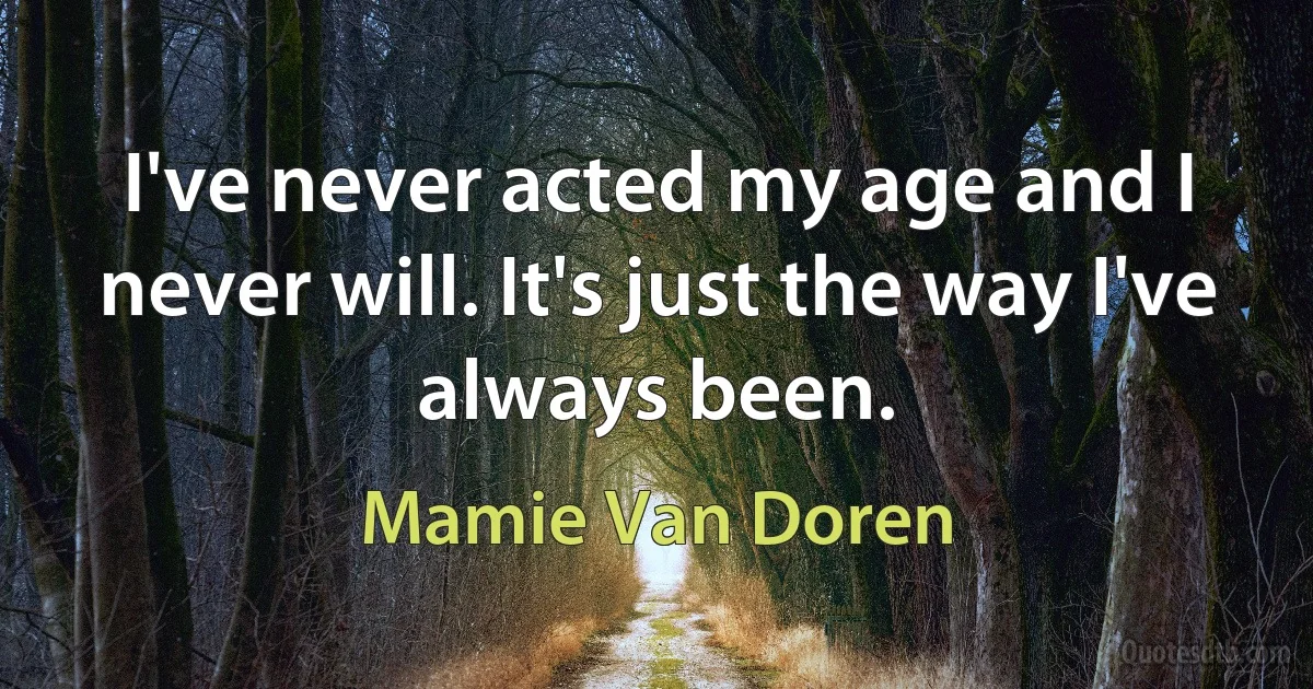 I've never acted my age and I never will. It's just the way I've always been. (Mamie Van Doren)