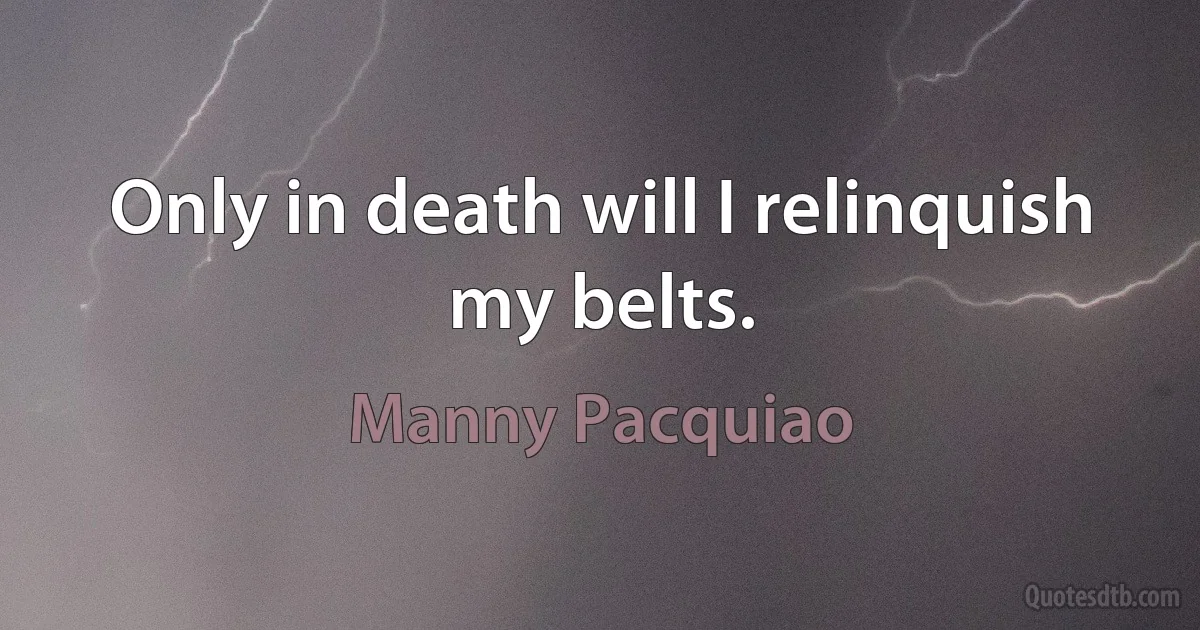 Only in death will I relinquish my belts. (Manny Pacquiao)