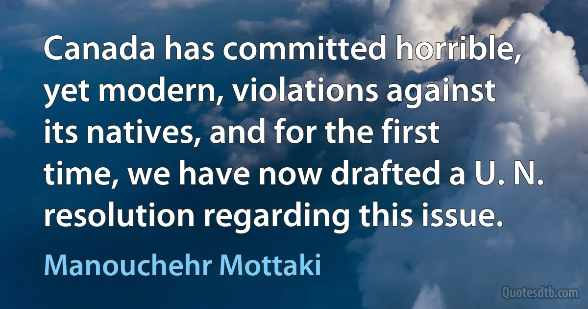 Canada has committed horrible, yet modern, violations against its natives, and for the first time, we have now drafted a U. N. resolution regarding this issue. (Manouchehr Mottaki)