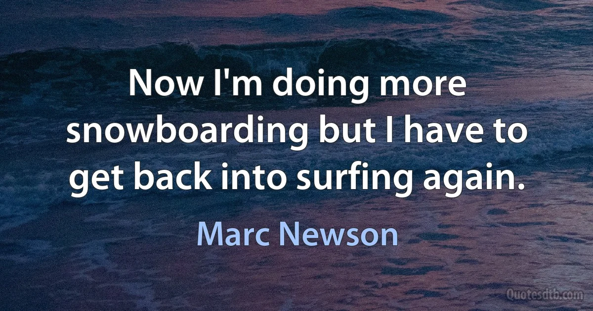 Now I'm doing more snowboarding but I have to get back into surfing again. (Marc Newson)