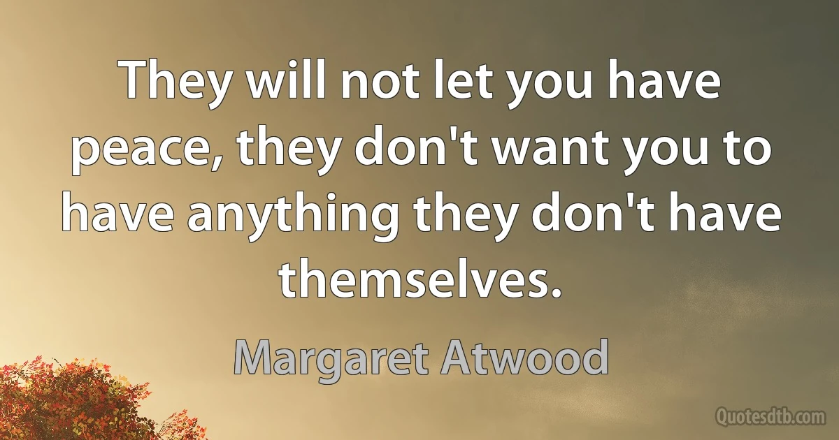 They will not let you have peace, they don't want you to have anything they don't have themselves. (Margaret Atwood)