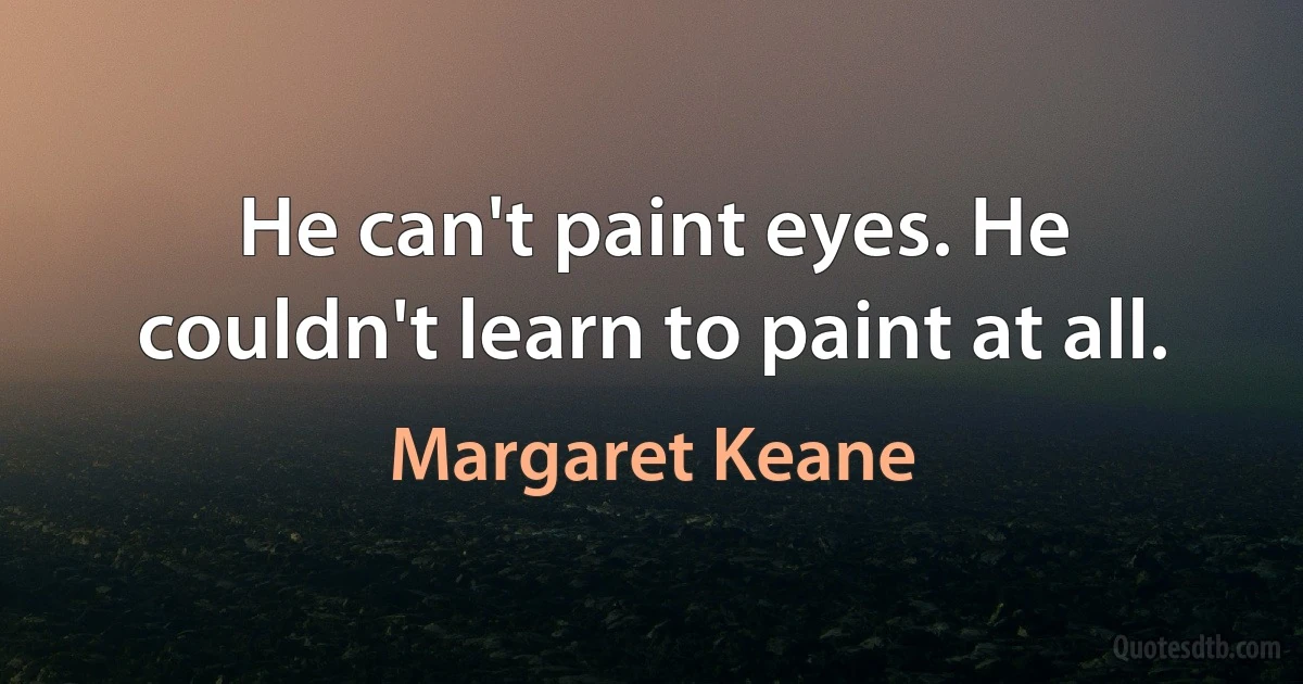 He can't paint eyes. He couldn't learn to paint at all. (Margaret Keane)