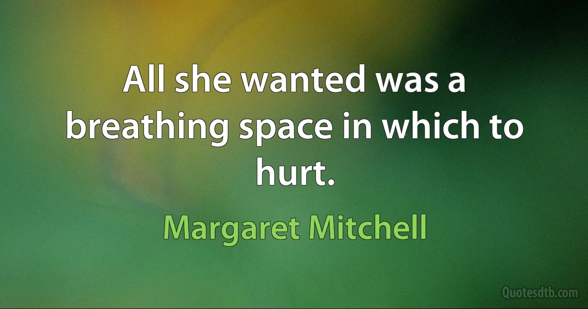 All she wanted was a breathing space in which to hurt. (Margaret Mitchell)