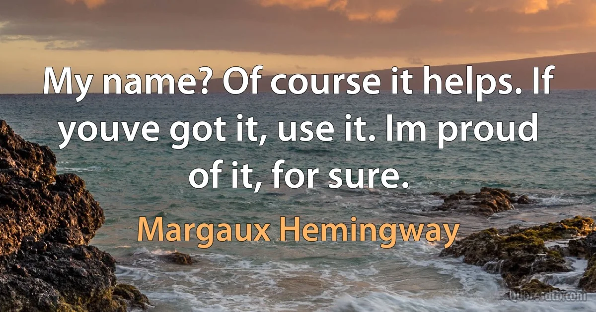 My name? Of course it helps. If youve got it, use it. Im proud of it, for sure. (Margaux Hemingway)