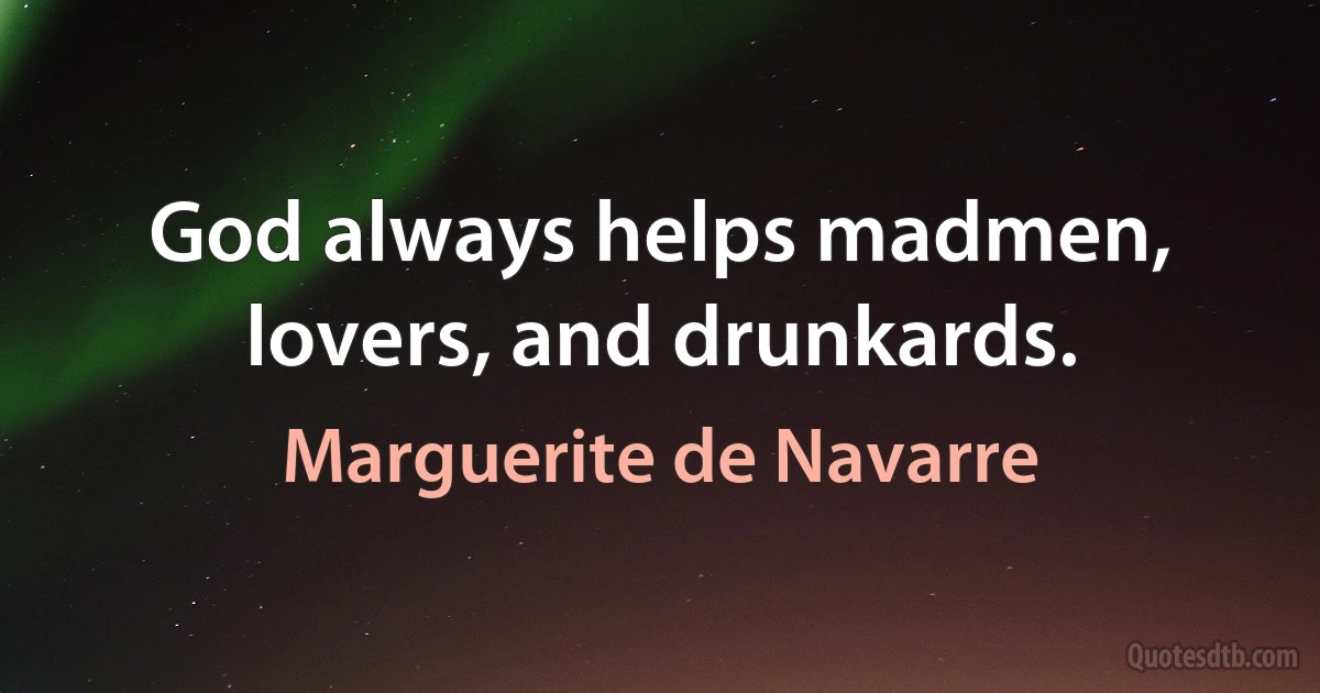 God always helps madmen, lovers, and drunkards. (Marguerite de Navarre)