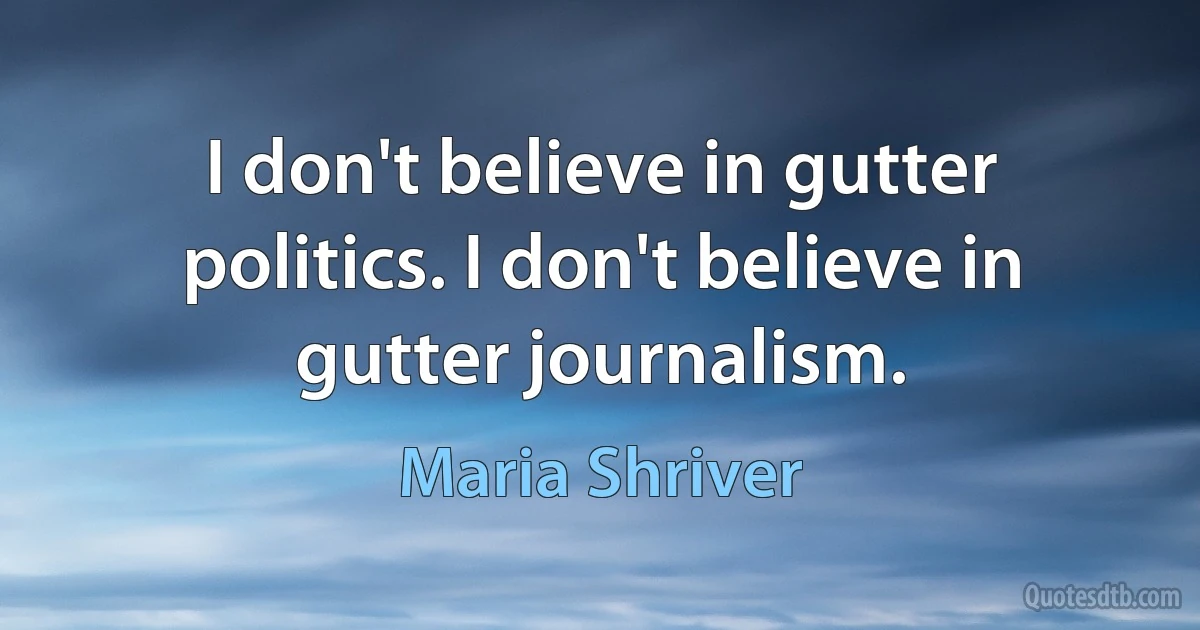 I don't believe in gutter politics. I don't believe in gutter journalism. (Maria Shriver)