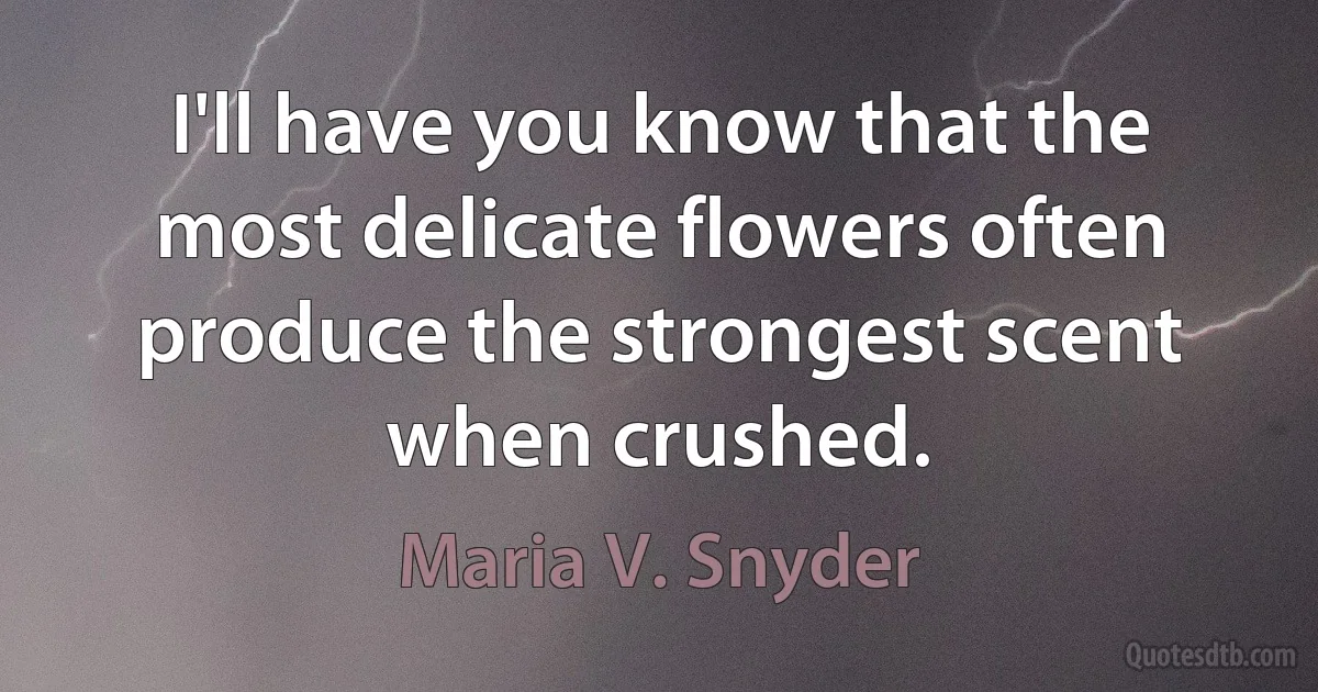 I'll have you know that the most delicate flowers often produce the strongest scent when crushed. (Maria V. Snyder)