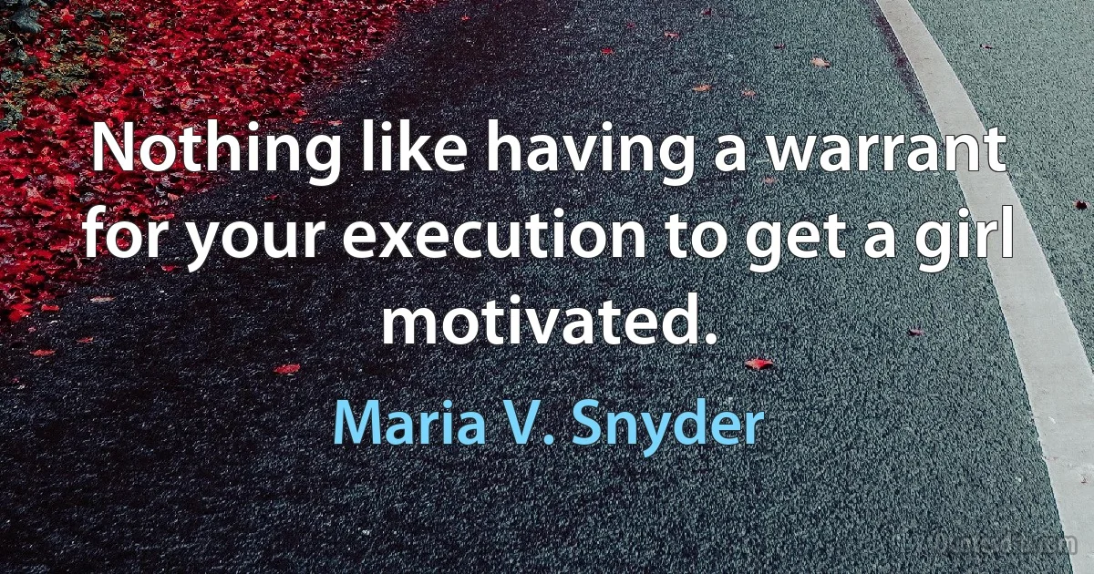 Nothing like having a warrant for your execution to get a girl motivated. (Maria V. Snyder)