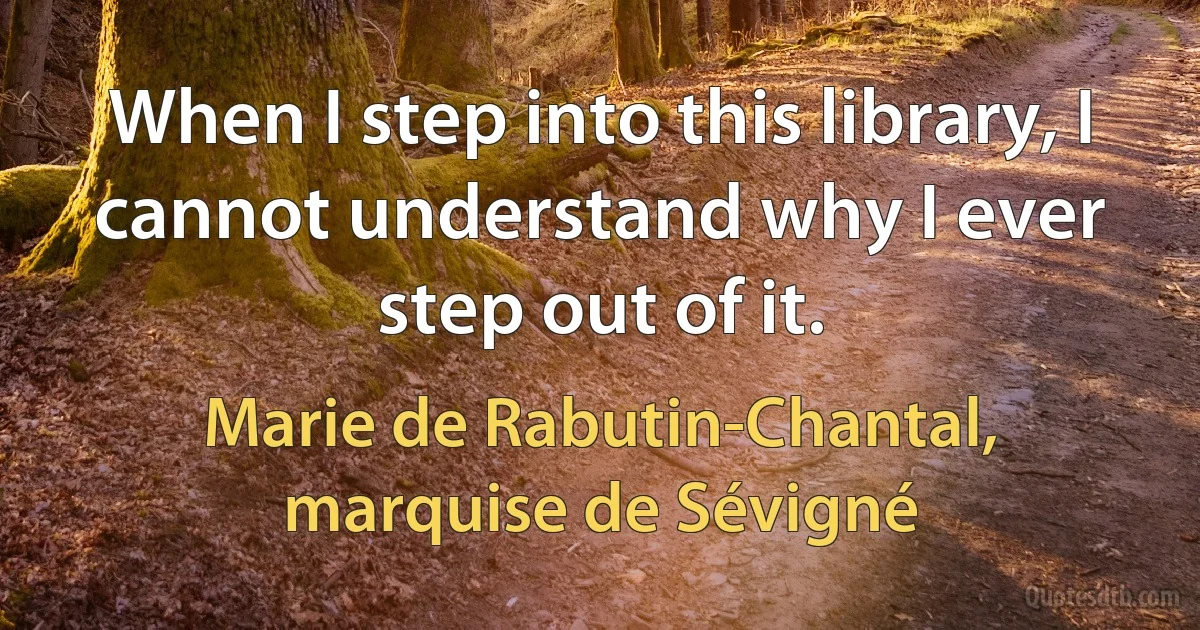 When I step into this library, I cannot understand why I ever step out of it. (Marie de Rabutin-Chantal, marquise de Sévigné)