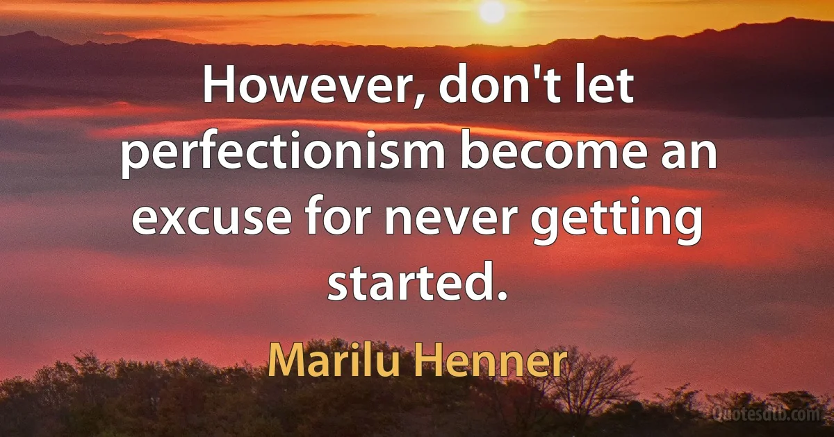 However, don't let perfectionism become an excuse for never getting started. (Marilu Henner)