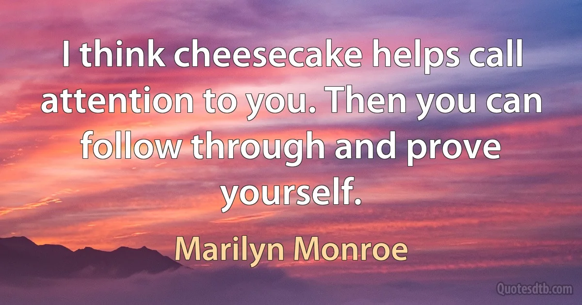 I think cheesecake helps call attention to you. Then you can follow through and prove yourself. (Marilyn Monroe)