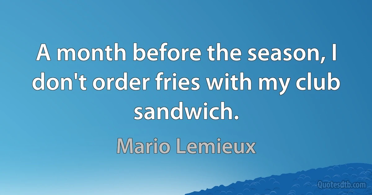 A month before the season, I don't order fries with my club sandwich. (Mario Lemieux)