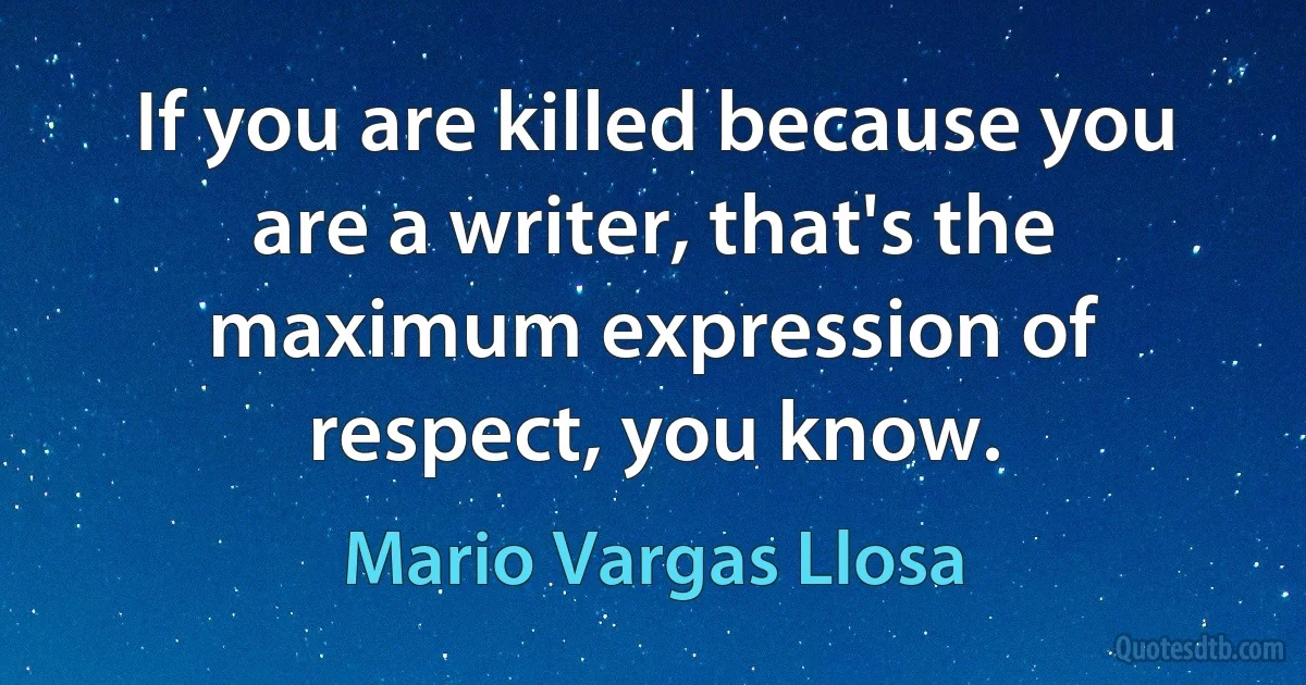 If you are killed because you are a writer, that's the maximum expression of respect, you know. (Mario Vargas Llosa)