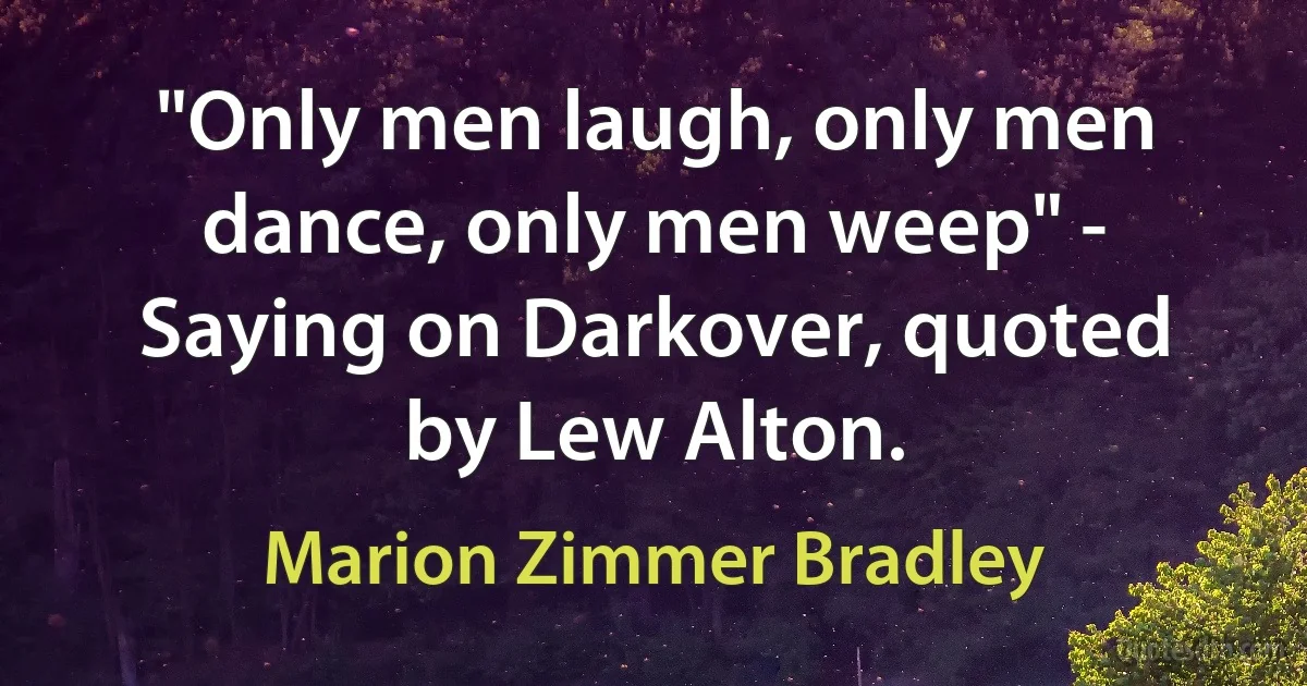 "Only men laugh, only men dance, only men weep" - Saying on Darkover, quoted by Lew Alton. (Marion Zimmer Bradley)