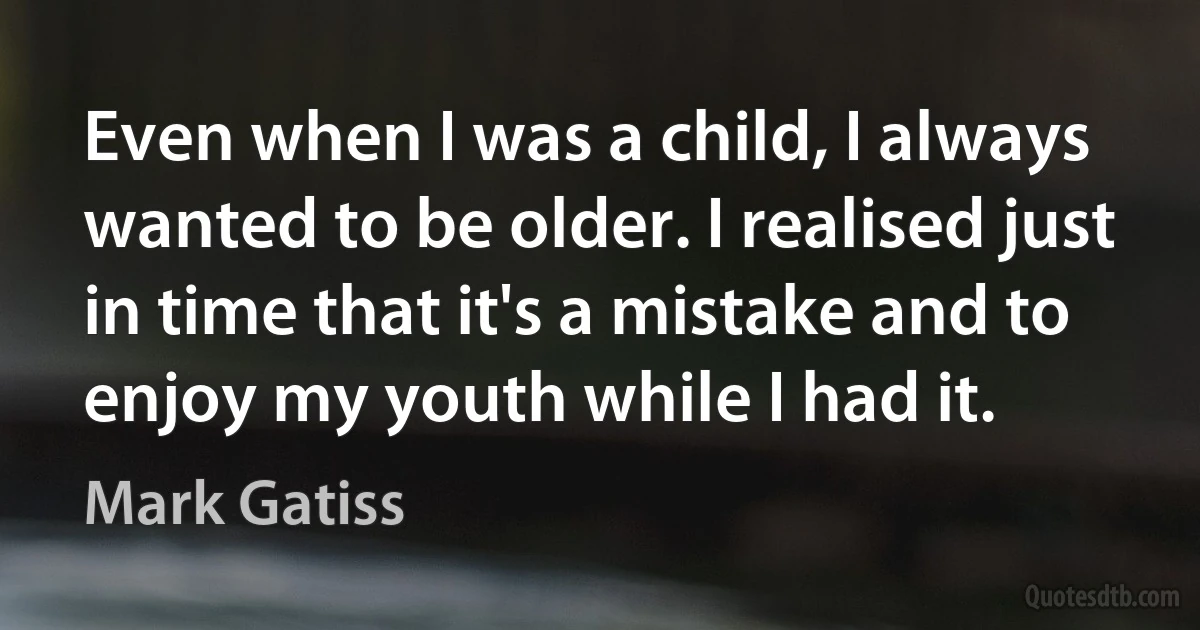 Even when I was a child, I always wanted to be older. I realised just in time that it's a mistake and to enjoy my youth while I had it. (Mark Gatiss)