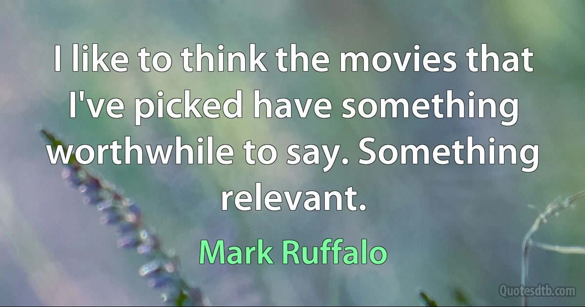 I like to think the movies that I've picked have something worthwhile to say. Something relevant. (Mark Ruffalo)