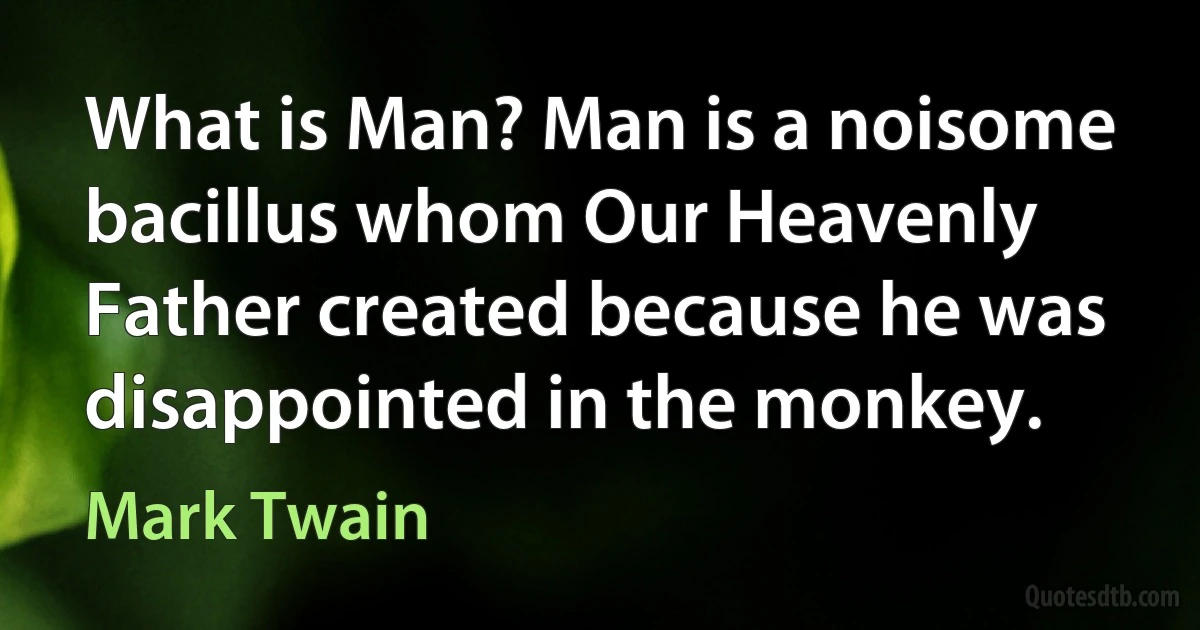 What is Man? Man is a noisome bacillus whom Our Heavenly Father created because he was disappointed in the monkey. (Mark Twain)