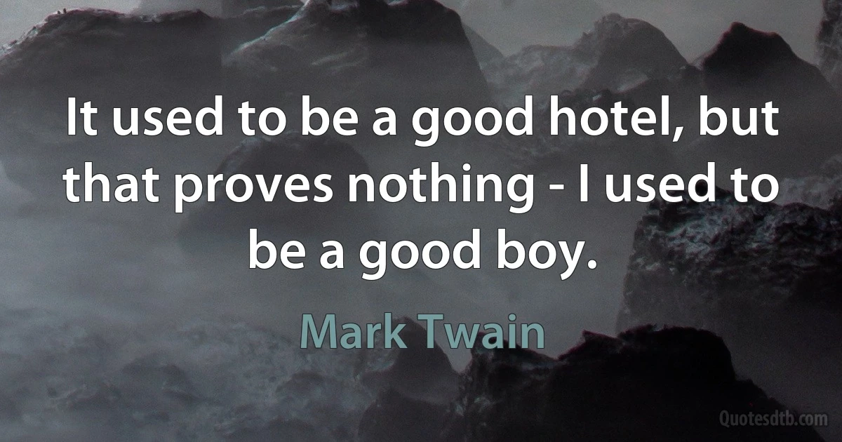 It used to be a good hotel, but that proves nothing - I used to be a good boy. (Mark Twain)