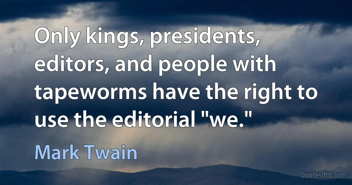 Only kings, presidents, editors, and people with tapeworms have the right to use the editorial "we." (Mark Twain)