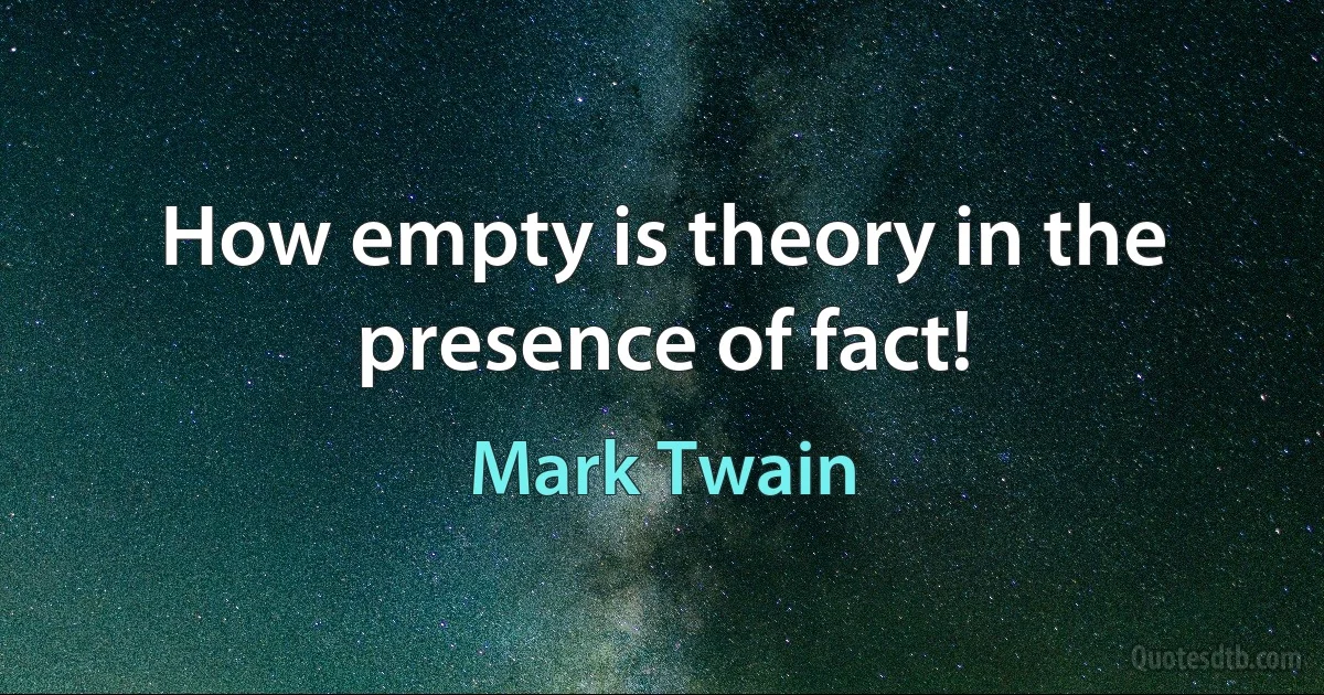 How empty is theory in the presence of fact! (Mark Twain)