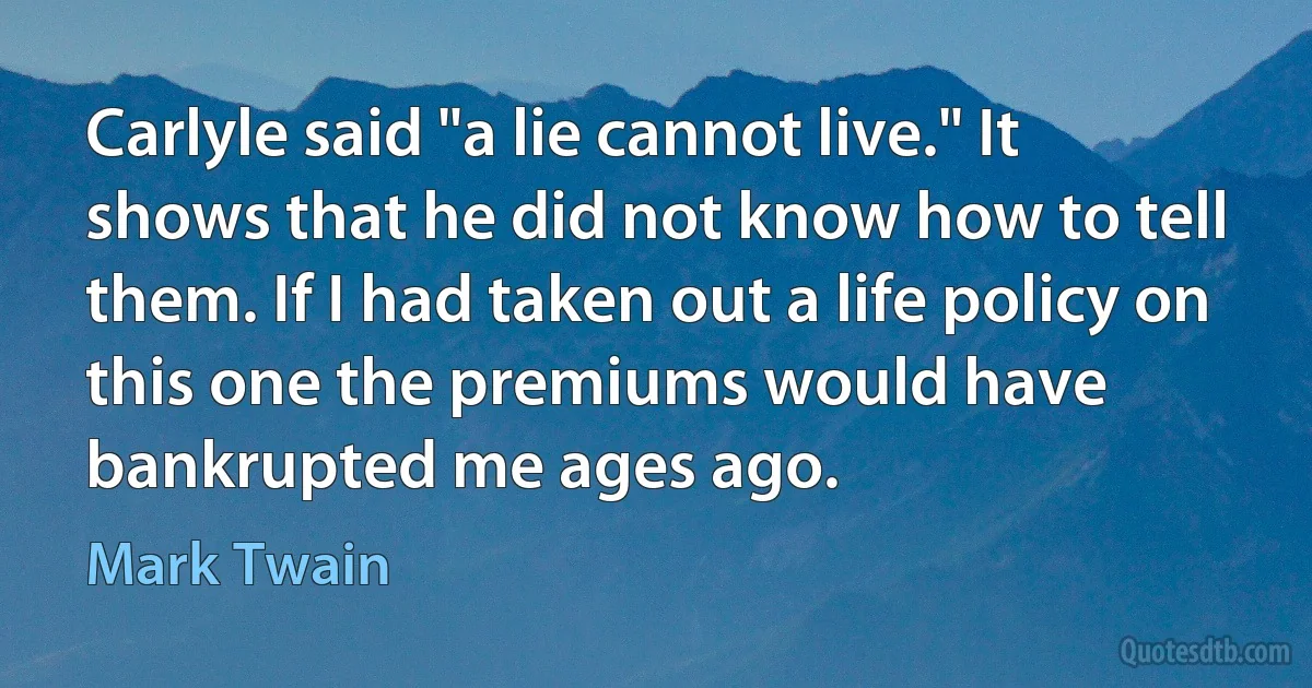 Carlyle said "a lie cannot live." It shows that he did not know how to tell them. If I had taken out a life policy on this one the premiums would have bankrupted me ages ago. (Mark Twain)