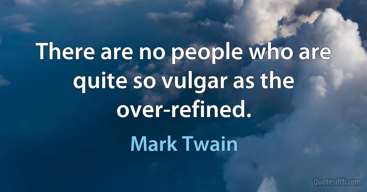 There are no people who are quite so vulgar as the over-refined. (Mark Twain)