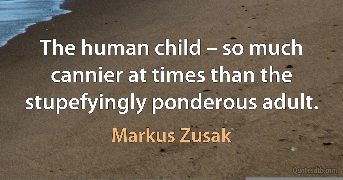 The human child – so much cannier at times than the stupefyingly ponderous adult. (Markus Zusak)