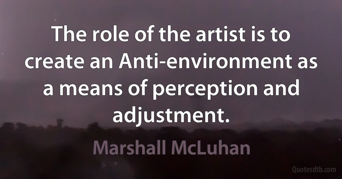 The role of the artist is to create an Anti-environment as a means of perception and adjustment. (Marshall McLuhan)