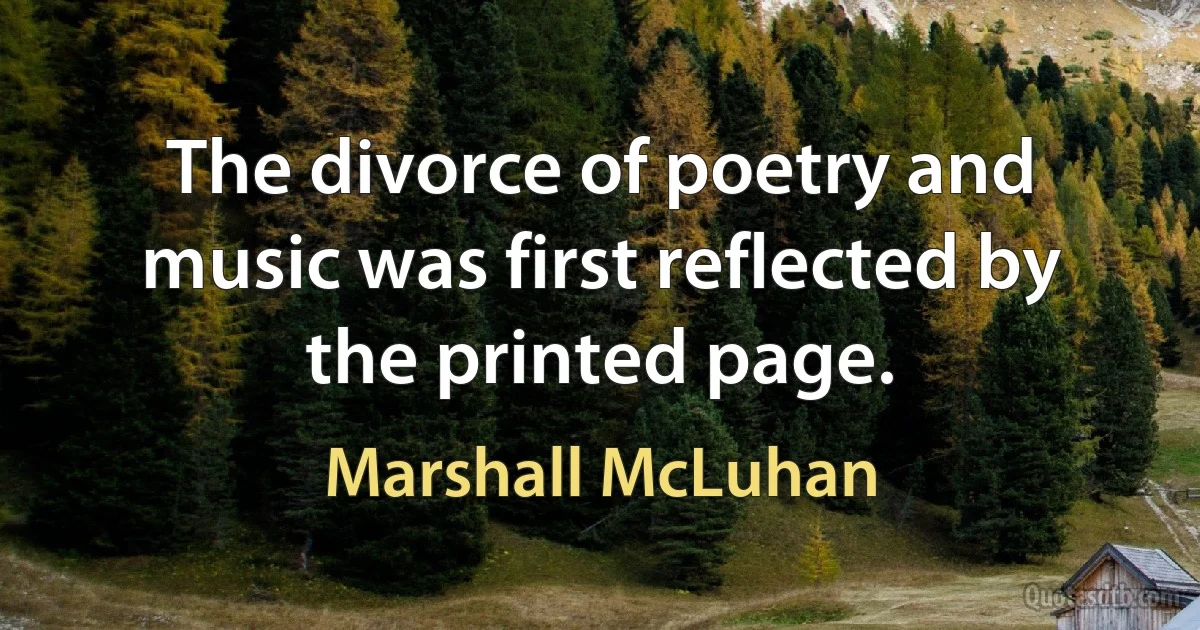 The divorce of poetry and music was first reflected by the printed page. (Marshall McLuhan)