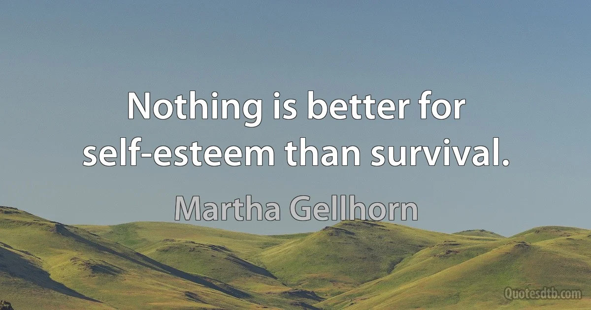 Nothing is better for self-esteem than survival. (Martha Gellhorn)